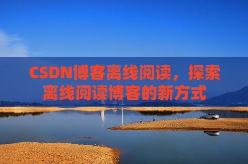 CSDN博客离线阅读，探索离线阅读博客的新方式