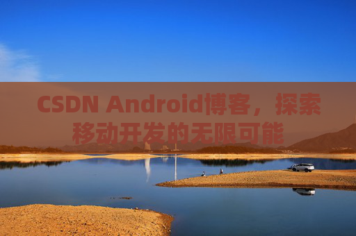 CSDN Android博客，探索移动开发的无限可能